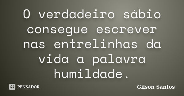 O verdadeiro sábio consegue escrever nas entrelinhas da vida a palavra humildade.... Frase de Gilson Santos.