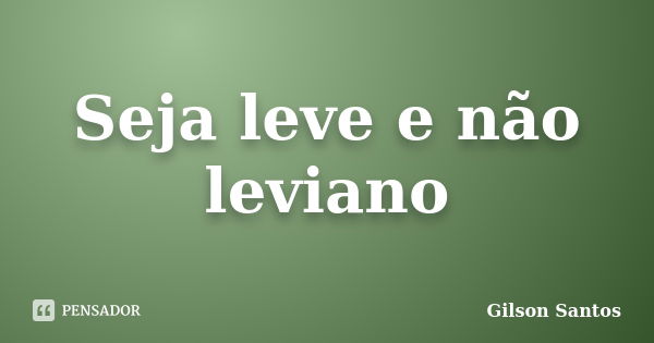 Seja leve e não leviano... Frase de Gilson Santos.