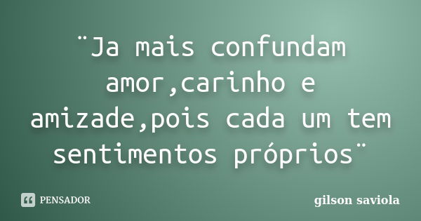 ¨Ja mais confundam amor,carinho e amizade,pois cada um tem sentimentos próprios¨... Frase de Gilson saviola.