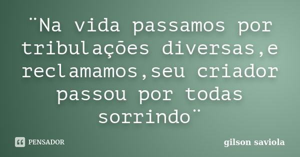 ¨Na vida passamos por tribulações diversas,e reclamamos,seu criador passou por todas sorrindo¨... Frase de Gilson saviola.