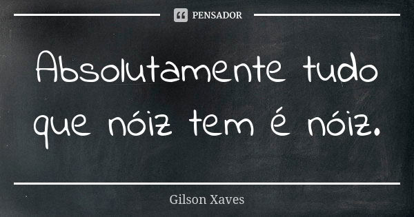 Absolutamente tudo que nóiz tem é nóiz.... Frase de Gilson Xaves.