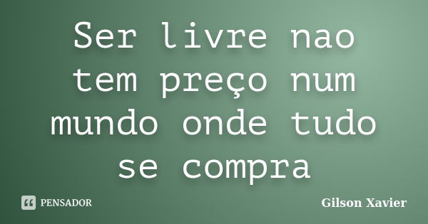 Ser livre nao tem preço num mundo onde tudo se compra... Frase de Gilson Xavier.