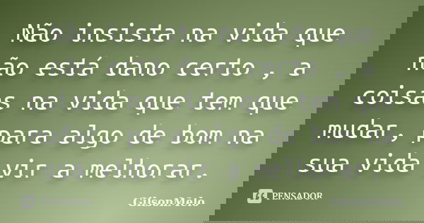 Não insista na vida que não está dano certo , a coisas na vida que tem que mudar, para algo de bom na sua vida vir a melhorar.... Frase de GilsonMelo.