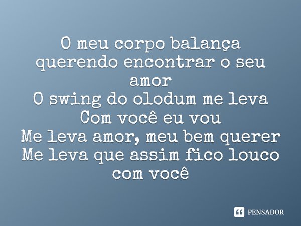 ⁠O meu corpo balança querendo encontrar o seu amor
O swing do olodum me leva
Com você eu vou
Me leva amor, meu bem querer
Me leva que assim fico louco com você... Frase de Gilsons.