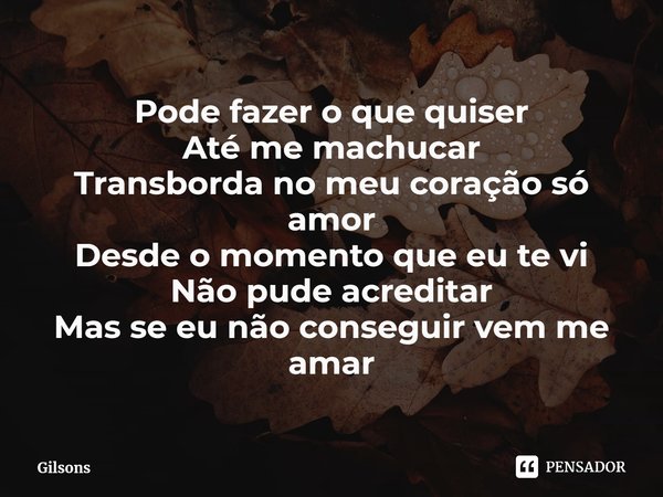 ⁠Pode fazer o que quiser
Até me machucar
Transborda no meu coração só amor
Desde o momento que eu te vi
Não pude acreditar
Mas se eu não conseguir vem me amar... Frase de Gilsons.