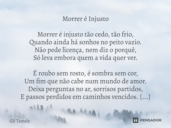 Morrer é Injusto Morrer é injusto tão cedo, tão frio, Quando ainda há sonhos no peito vazio. Não pede licença, nem diz o porquê, Só leva embora quem a vida que... Frase de Gil Tamele.