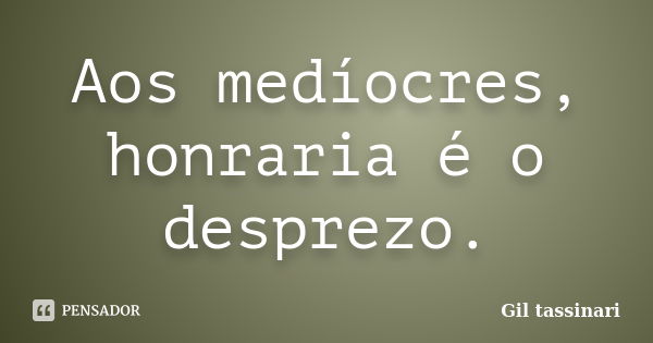 Aos medíocres, honraria é o desprezo.... Frase de Gil Tassinari.