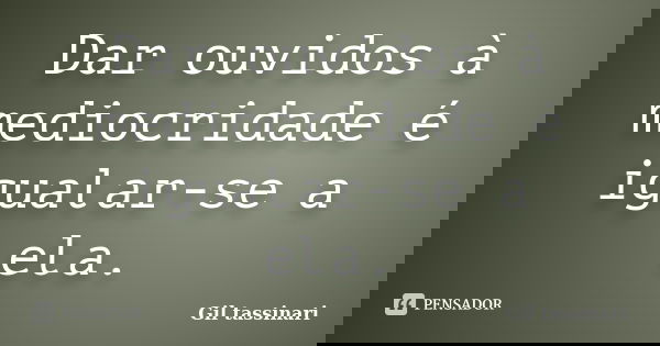 Dar ouvidos à mediocridade é igualar-se a ela.... Frase de Gil Tassinari.