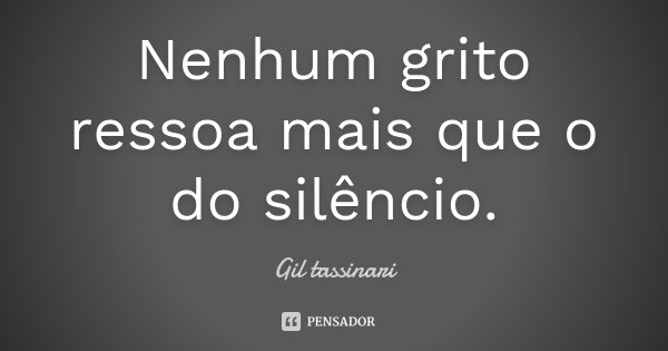 Nenhum grito ressoa mais que o do silêncio.... Frase de Gil Tassinari.