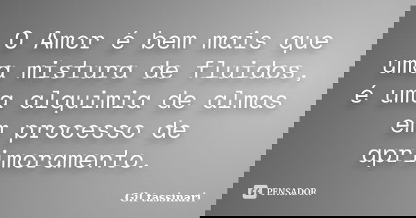 O Amor é bem mais que uma mistura de fluidos, é uma alquimia de almas em processo de aprimoramento.... Frase de Gil Tassinari.