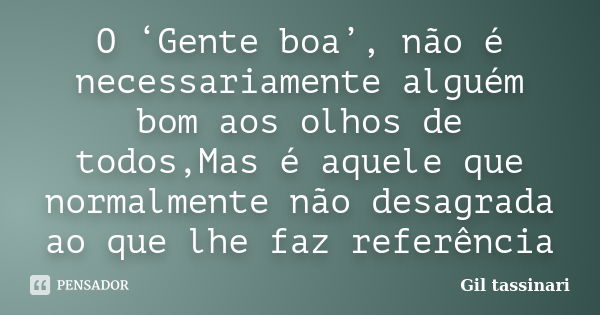 O ‘Gente boa’, não é necessariamente alguém bom aos olhos de todos,Mas é aquele que normalmente não desagrada ao que lhe faz referência... Frase de Gil Tassinari.