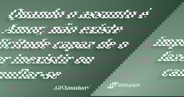 Quando o assunto é Amor, não existe implicitude capaz de o fazer inexistir ou camuflar-se... Frase de Gil Tassinari.