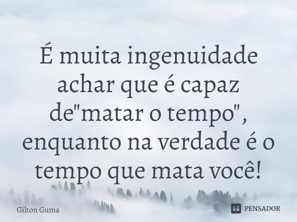 ⁠É muita ingenuidade achar que é capaz de "matar o tempo"⁠, enquanto na verdade é o tempo que mata você!... Frase de Gilton Guma.