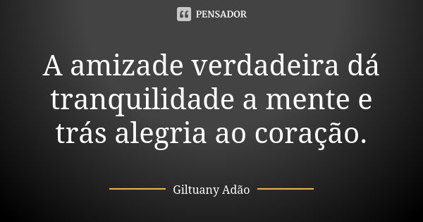 A amizade verdadeira dá tranquilidade a mente e trás alegria ao coração.... Frase de Giltuany Adão.