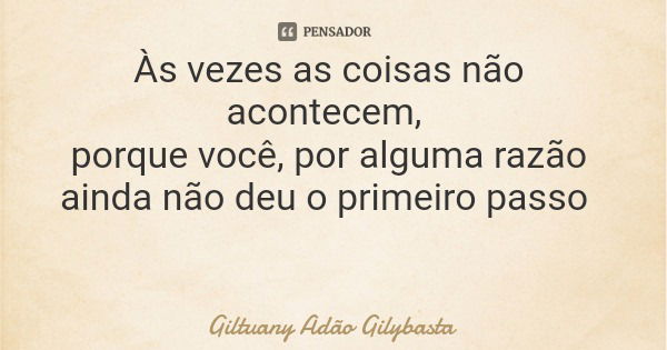 Às vezes as coisas não acontecem, porque você, por alguma razão ainda não deu o primeiro passo... Frase de Giltuany Adão Gilybasta.
