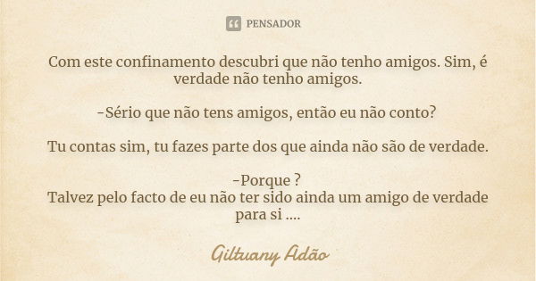 Com este confinamento descubri que não tenho amigos. Sim, é verdade não tenho amigos. -Sério que não tens amigos, então eu não conto? Tu contas sim, tu fazes pa... Frase de Giltuany Adão.