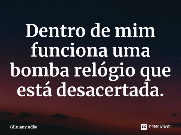 ⁠Dentro de mim funciona uma bomba relógio que está desacertada.... Frase de Giltuany Adão.