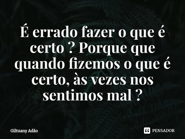 É errado fazer o que é certo ? Porque que quando fizemos o que é certo, às vezes nos sentimos mal ?... Frase de Giltuany Adão.