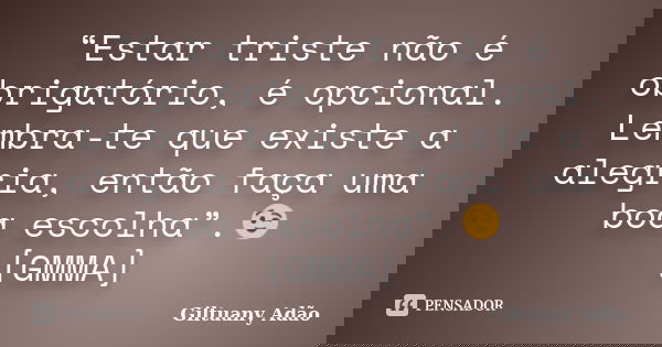 “Estar triste não é obrigatório, é opcional. Lembra-te que existe a alegria, então faça uma boa escolha”.😉 [GMMA]... Frase de Giltuany Adão.