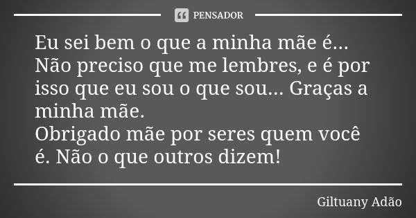 Eu sei bem o que a minha mãe é... Não preciso que me lembres, e é por isso que eu sou o que sou... Graças a minha mãe. Obrigado mãe por seres quem você é. Não o... Frase de Giltuany Adão.