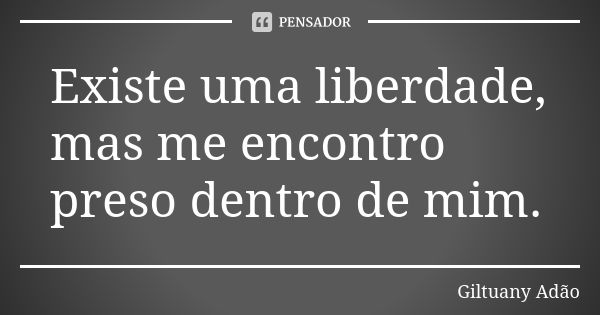 Existe uma liberdade, mas me encontro preso dentro de mim.... Frase de Giltuany Adão.