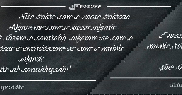 Fico triste com a vossa tristeza. Alegro-me com a vossa alegria. E vocês fazem o contrário, alegram-se com a minha tristeza e entristecem-se com a minha alegria... Frase de Giltuany Adão.
