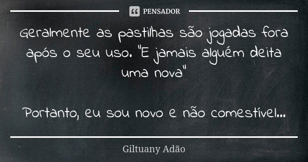 Geralmente as pastilhas são jogadas fora após o seu uso. "E jamais alguém deita uma nova" Portanto, eu sou novo e não comestível...... Frase de Giltuany Adão.