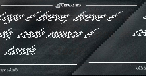 Logo é breve, breve é cedo, cedo nunca é tarde.... Frase de Giltuany Adão.