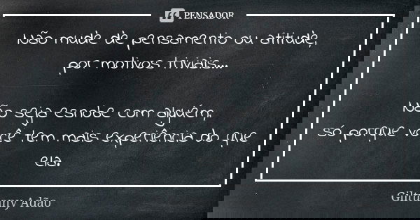 Não mude de pensamento ou atitude, por motivos triviais... Não seja esnobe com alguém, só porque você tem mais experiência do que ela.... Frase de Giltuany Adão.