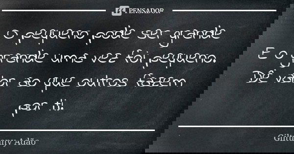 O pequeno pode ser grande E o grande uma vez foi pequeno. Dê valor ao que outros fazem por ti.... Frase de Giltuany Adão.