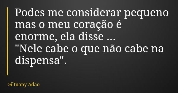 Podes me considerar pequeno mas o meu coração é enorme, ela disse ... "Nele cabe o que não cabe na dispensa".... Frase de Giltuany Adão.