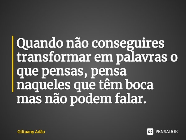 ⁠Quando não conseguires transformar em palavras o que pensas, pensa naqueles que têm boca mas não podem falar.... Frase de Giltuany Adão.