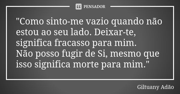 "Como sinto-me vazio quando não estou ao seu lado. Deixar-te, significa fracasso para mim. Não posso fugir de Si, mesmo que isso significa morte para mim.&... Frase de Giltuany Adão.