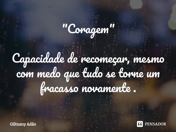 "⁠Coragem" Capacidade de recomeçar, mesmo com medo que tudo se torne um fracasso novamente .... Frase de Giltuany Adão.
