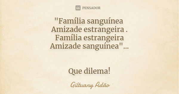 "Família sanguínea Amizade estrangeira . Família estrangeira Amizade sanguínea"... Que dilema!... Frase de Giltuany Adão.