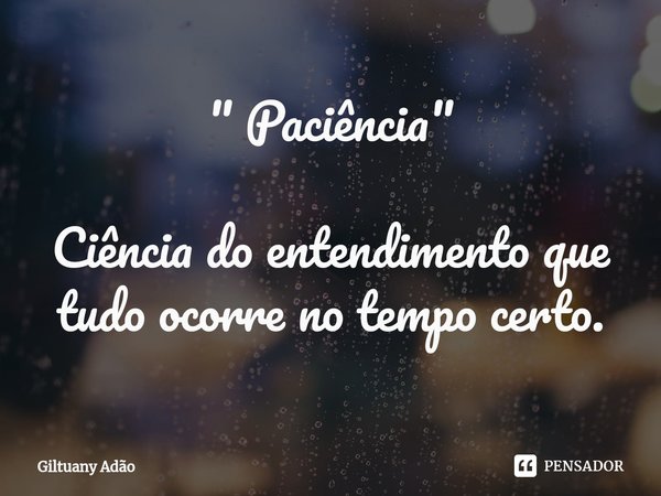 " Paciência" Ciência do entendimento que tudo ocorre no tempo certo.... Frase de Giltuany Adão.