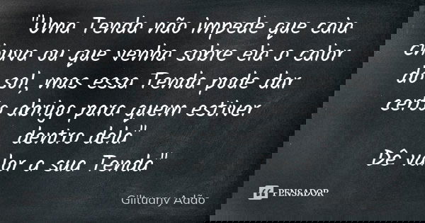 "Uma Tenda não impede que caia chuva ou que venha sobre ela o calor do sol, mas essa Tenda pode dar certo abrigo para quem estiver dentro dela" Dê val... Frase de Giltuany Adão.
