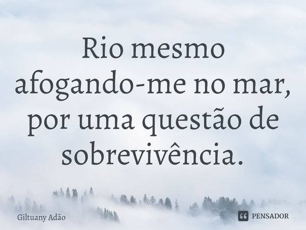 ⁠Rio mesmo afogando-me no mar, por uma questão de sobrevivência.... Frase de Giltuany Adão.