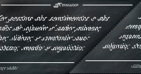 Ser gestora dos sentimentos e das emoções de alguém é saber planear, organizar, liderar, e controlar suas alegrias, tristezas, medos e angústias.... Frase de Giltuany Adão.