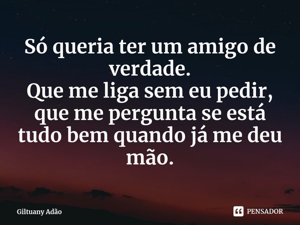 Só queria ter um amigo de verdade.
Que me liga sem eu pedir, que me pergunta se está tudo bem quando já me deu mão.... Frase de Giltuany Adão.