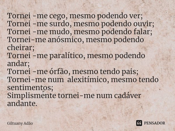 ⁠Tornei -me cego, mesmo podendo ver;
Tornei -me surdo, mesmo podendo ouvir;
Tornei -me mudo, mesmo podendo falar;
Tornei-me anósmico, mesmo podendo cheirar;
Tor... Frase de Giltuany Adão.