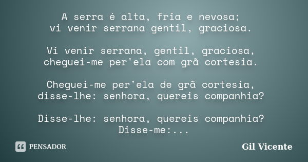 A serra é alta, fria e nevosa; vi venir serrana gentil, graciosa. Vi venir serrana, gentil, graciosa, cheguei-me per'ela com grã cortesia. Cheguei-me per'ela de... Frase de Gil Vicente.