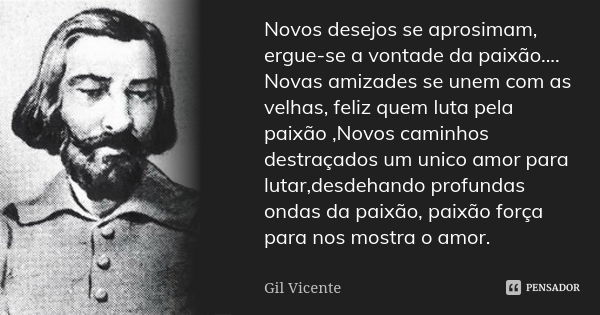 Novos desejos se aprosimam, ergue-se a vontade da paixão.... Novas amizades se unem com as velhas, feliz quem luta pela paixão ,Novos caminhos destraçados um un... Frase de Gil vicente.