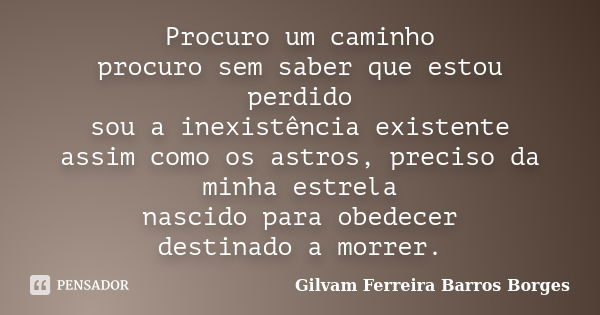 Procuro um caminho procuro sem saber que estou perdido sou a inexistência existente assim como os astros, preciso da minha estrela nascido para obedecer destina... Frase de Gilvam Ferreira Barros Borges.