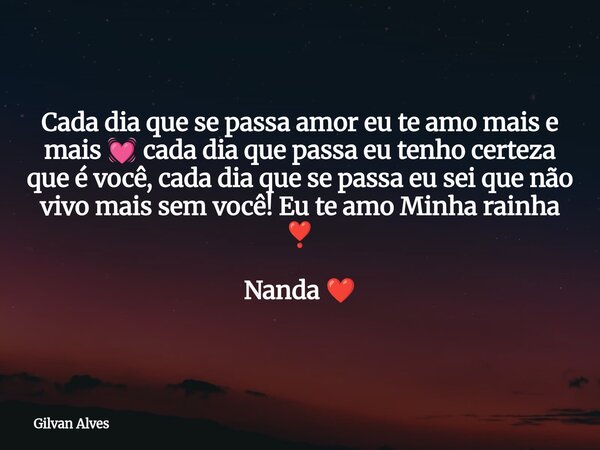 Cada dia que se passa amor eu te amo mais e mais 💓 cada dia que passa eu tenho certeza que é você, cada dia que se passa eu sei que não vivo mais sem você! Eu t... Frase de Gilvan Alves.