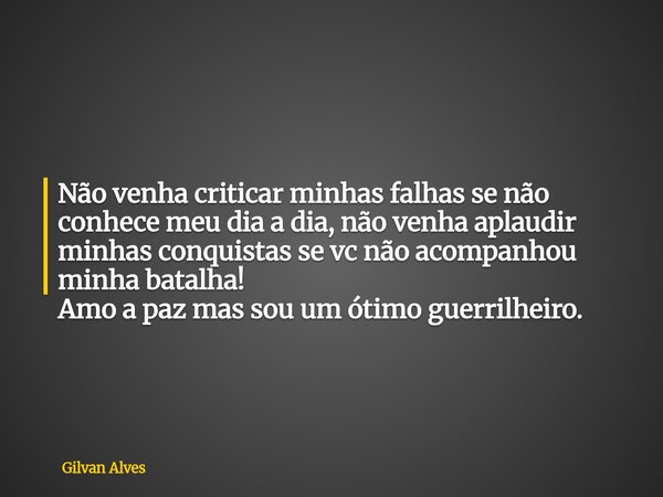 Não venha criticar minhas falhas se não conhece meu dia a dia, não venha aplaudir minhas conquistas se vc não acompanhou minha batalha! Amo a paz mas sou um óti... Frase de Gilvan Alves.