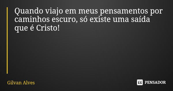 Quando viajo em meus pensamentos por caminhos escuro, só existe uma saída que é Cristo!... Frase de Gilvan Alves.