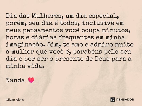 Dia das Mulheres, um dia especial, porém, seu dia é todos, inclusive em meus pensamentos você ocupa minutos, horas e diárias frequentes em minha imaginação. Sim... Frase de Gilvan Alves.
