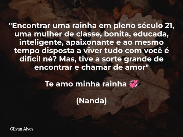 "Encontrar uma rainha em pleno século 21, uma mulher de classe, bonita, educada, inteligente, apaixonante e ao mesmo tempo disposta a viver tudo com você é... Frase de Gilvan Alves.
