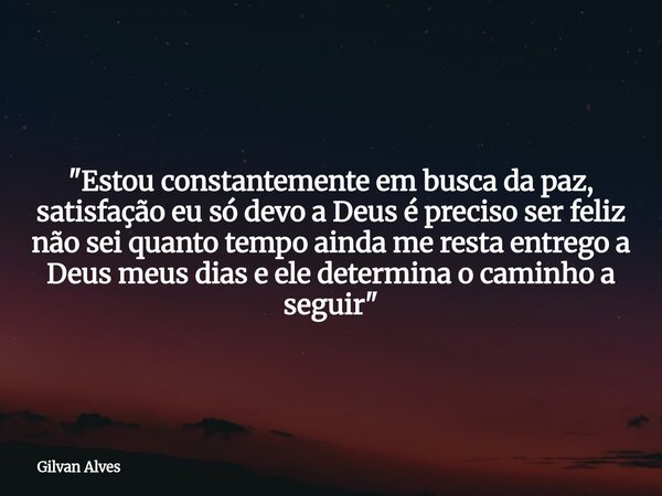 "Estou constantemente em busca da paz, satisfação eu só devo a Deus é preciso ser feliz não sei quanto tempo ainda me resta entrego a Deus meus dias e ele ... Frase de Gilvan Alves.